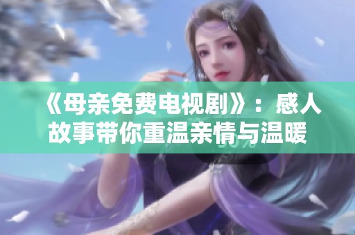 《母亲免费电视剧》：感人故事带你重温亲情与温暖