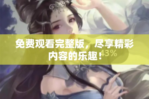免费观看完整版，尽享精彩内容的乐趣！