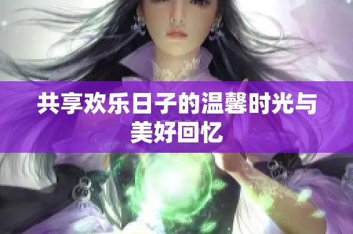 共享欢乐日子的温馨时光与美好回忆