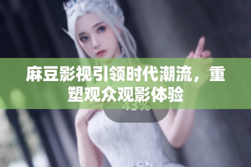 麻豆影视引领时代潮流，重塑观众观影体验