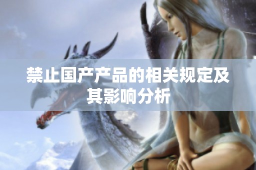 禁止国产产品的相关规定及其影响分析