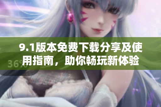 9.1版本免费下载分享及使用指南，助你畅玩新体验