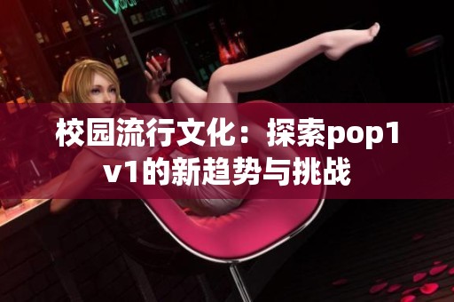 校园流行文化：探索pop1v1的新趋势与挑战