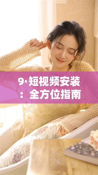 9·短视频安装：全方位指南与技巧分享