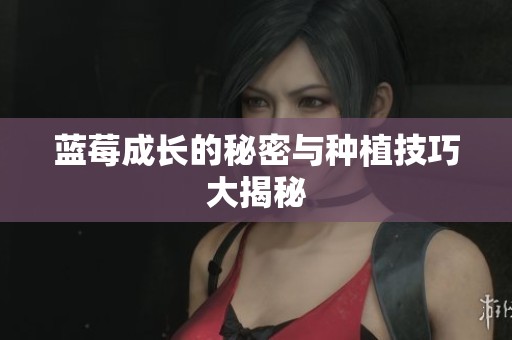 蓝莓成长的秘密与种植技巧大揭秘