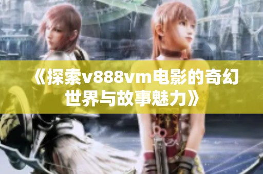 《探索v888vm电影的奇幻世界与故事魅力》