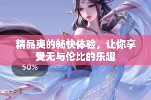 精品爽的畅快体验，让你享受无与伦比的乐趣