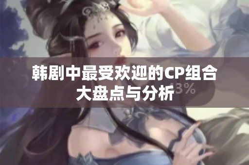 韩剧中最受欢迎的CP组合大盘点与分析