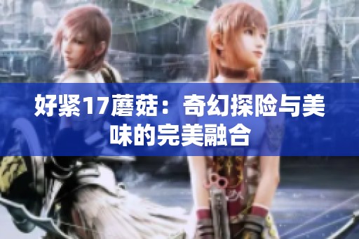好紧17蘑菇：奇幻探险与美味的完美融合
