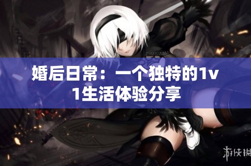 婚后日常：一个独特的1v1生活体验分享