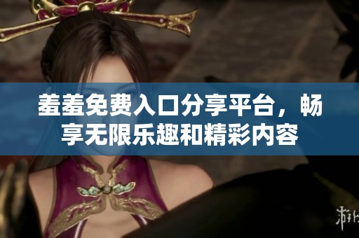 羞羞免费入口分享平台，畅享无限乐趣和精彩内容