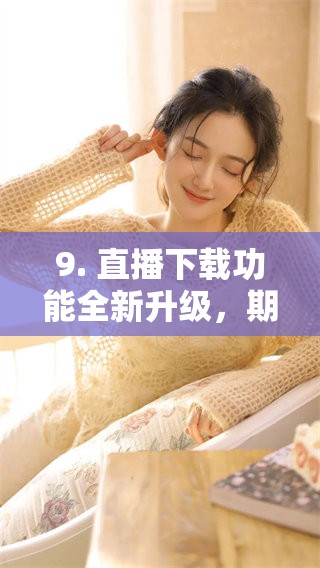 9. 直播下载功能全新升级，期待你的体验与反馈