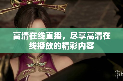 高清在线直播，尽享高清在线播放的精彩内容