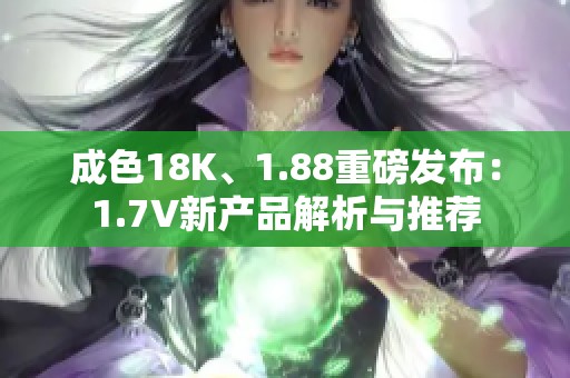 成色18K、1.88重磅发布:1.7V新产品解析与推荐 成色18K、1.88重磅发布:1.7V新产品解析与推荐