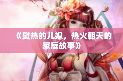 《熨热的儿媳，热火朝天的家庭故事》