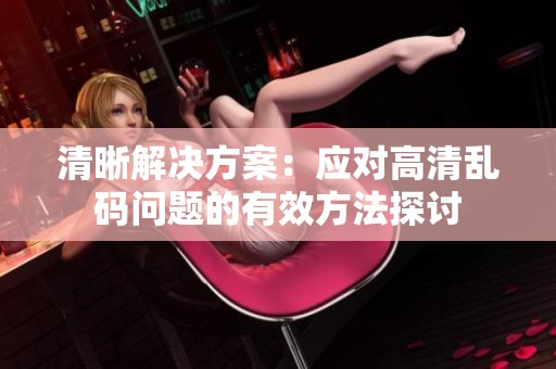 清晰解决方案：应对高清乱码问题的有效方法探讨