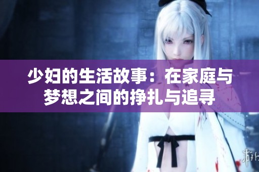 少妇的生活故事：在家庭与梦想之间的挣扎与追寻