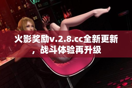 火影奖励v.2.8.cc全新更新，战斗体验再升级