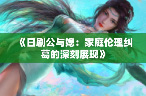 《日剧公与媳：家庭伦理纠葛的深刻展现》