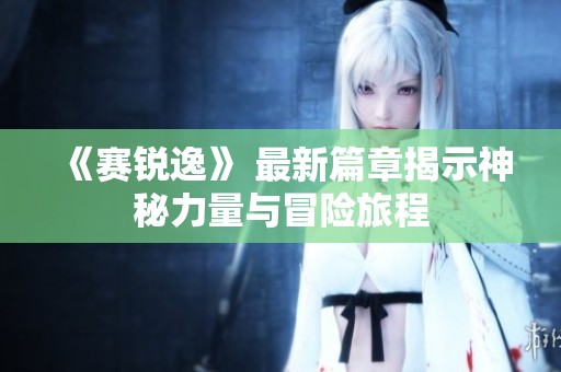 《赛锐逸》 最新篇章揭示神秘力量与冒险旅程