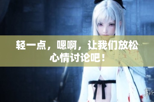 轻一点，嗯啊，让我们放松心情讨论吧！