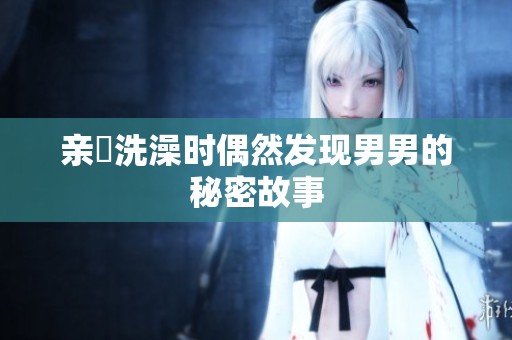 亲妺洗澡时偶然发现男男的秘密故事