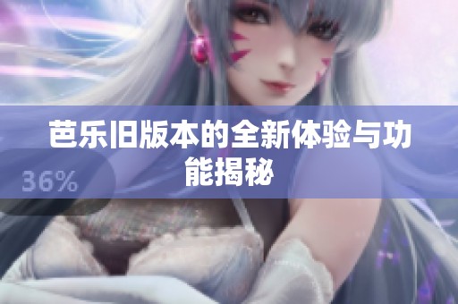 芭乐旧版本的全新体验与功能揭秘