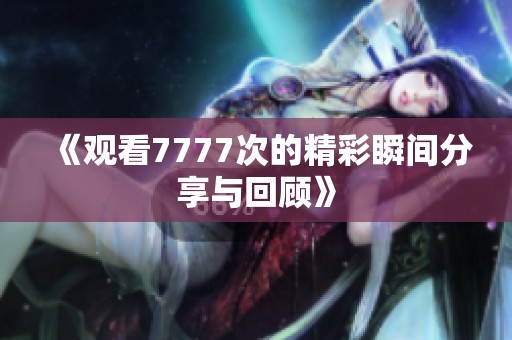 《观看7777次的精彩瞬间分享与回顾》