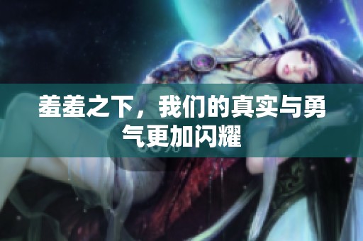 羞羞之下，我们的真实与勇气更加闪耀