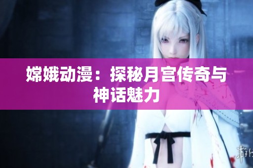 嫦娥动漫：探秘月宫传奇与神话魅力