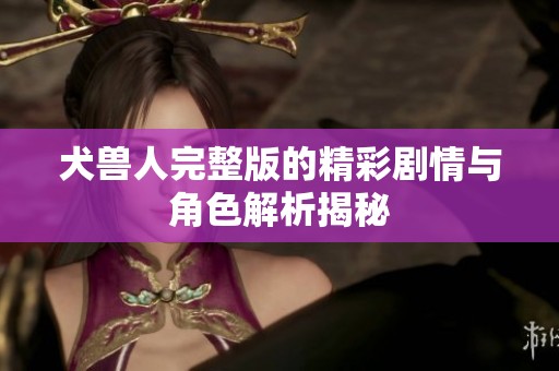 犬兽人完整版的精彩剧情与角色解析揭秘