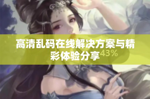 高清乱码在线解决方案与精彩体验分享