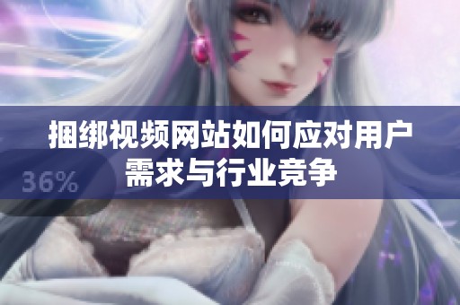 捆绑视频网站如何应对用户需求与行业竞争