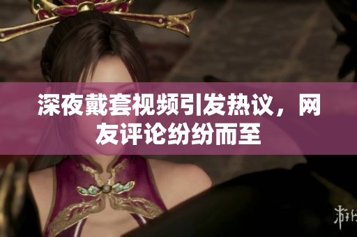 深夜戴套视频引发热议，网友评论纷纷而至