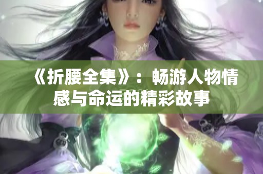 《折腰全集》：畅游人物情感与命运的精彩故事