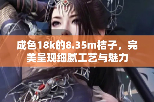成色18k的8.35m桔子，完美呈现细腻工艺与魅力