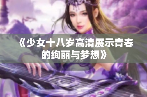 《少女十八岁高清展示青春的绚丽与梦想》