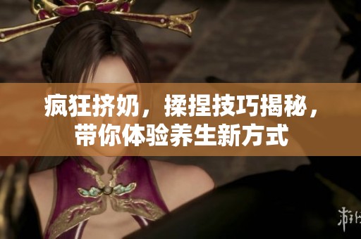 疯狂挤奶，揉捏技巧揭秘，带你体验养生新方式