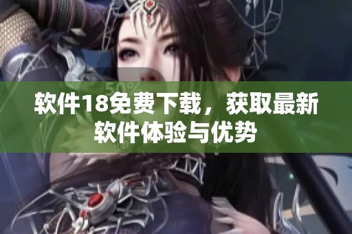 软件18免费下载，获取最新软件体验与优势