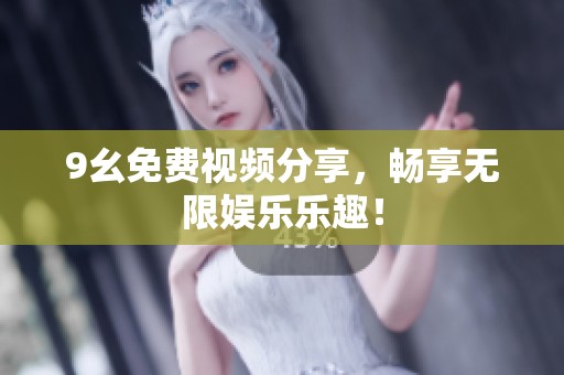 9幺免费视频分享，畅享无限娱乐乐趣！