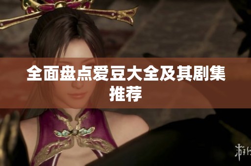 全面盘点爱豆大全及其剧集推荐