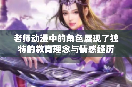 老师动漫中的角色展现了独特的教育理念与情感经历