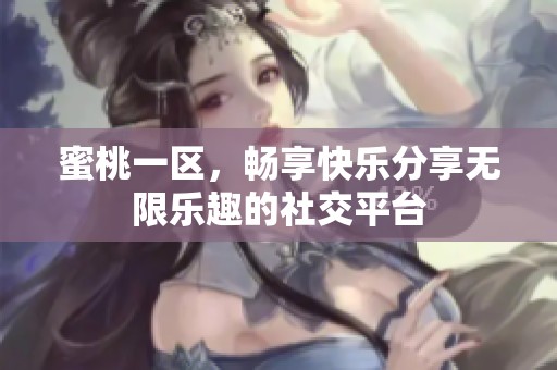 蜜桃一区，畅享快乐分享无限乐趣的社交平台