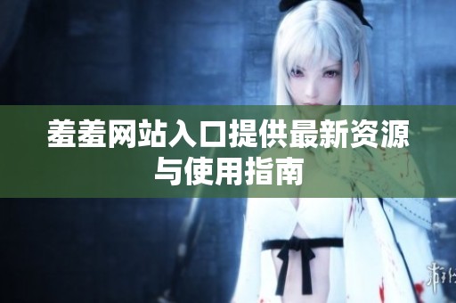 羞羞网站入口提供最新资源与使用指南