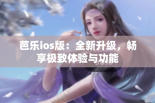 芭乐ios版：全新升级，畅享极致体验与功能