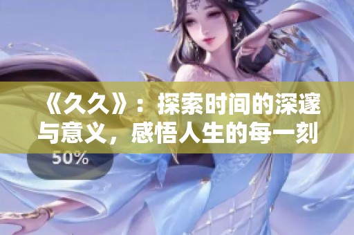 《**》：探索时间的深邃与意义，感悟人生的每一刻