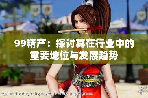 99精产：探讨其在行业中的重要地位与发展趋势