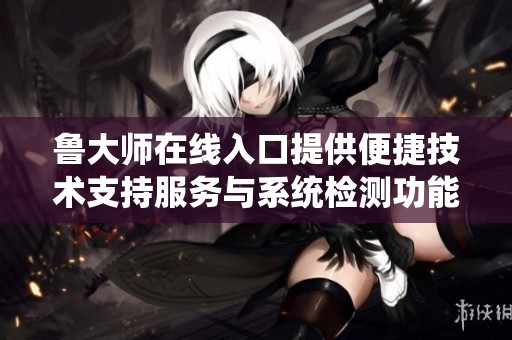 鲁大师在线入口提供便捷技术支持服务与系统检测功能