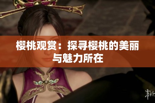 樱桃观赏：探寻樱桃的美丽与魅力所在