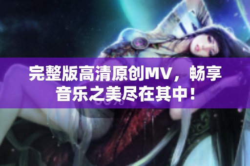 完整版高清原创MV，畅享音乐之美尽在其中！